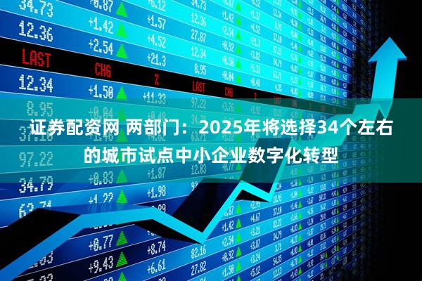 证券配资网 两部门：2025年将选择34个左右的城市试点中小企业数字化转型