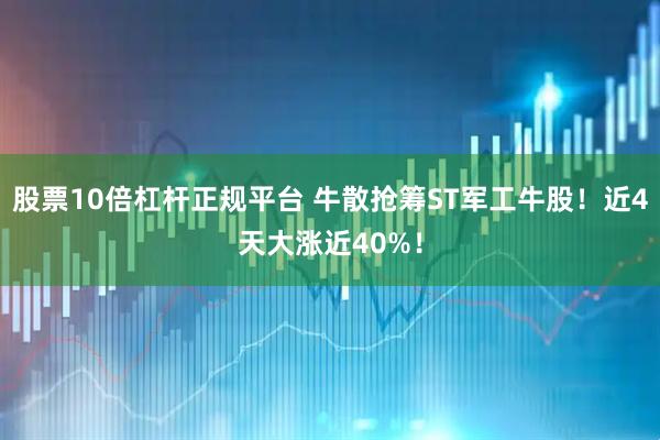 股票10倍杠杆正规平台 牛散抢筹ST军工牛股！近4天大涨近40%！