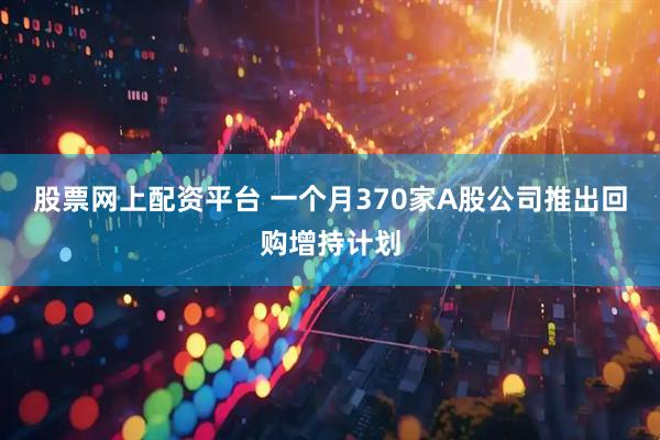 股票网上配资平台 一个月370家A股公司推出回购增持计划