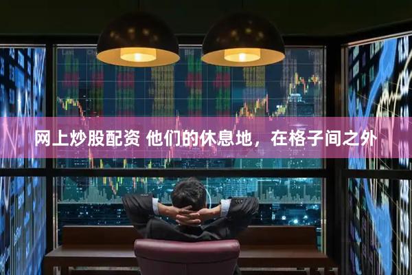 网上炒股配资 他们的休息地，在格子间之外