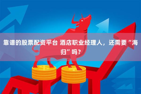 靠谱的股票配资平台 酒店职业经理人，还需要“海归”吗？