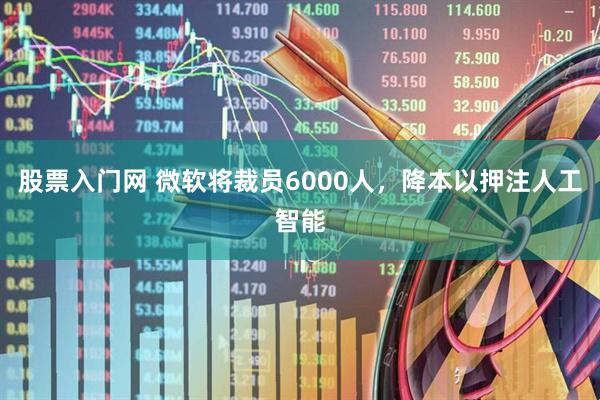 股票入门网 微软将裁员6000人，降本以押注人工智能