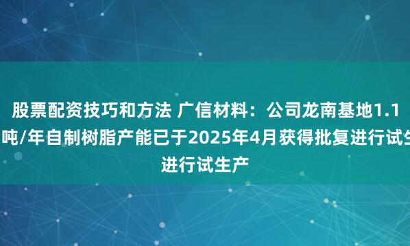 股票配资技巧和方法 广信材料：公司龙南基地1.13万吨/年自制树脂产能已于2025年4月获得批复进行试生产