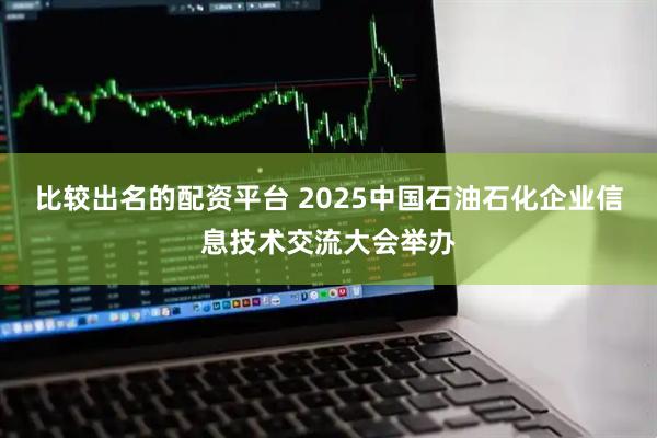 比较出名的配资平台 2025中国石油石化企业信息技术交流大会举办