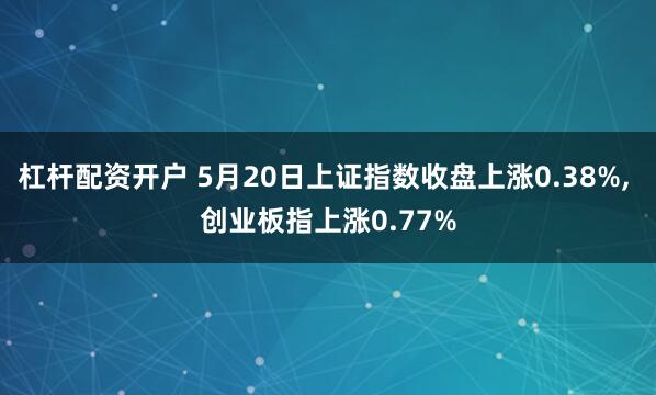 杠杆配资开户 5月20日上证指数收盘上涨0.38%, 创业板指上涨0.77%