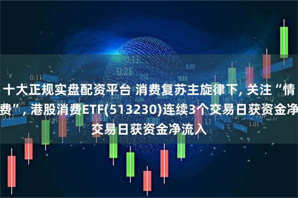 十大正规实盘配资平台 消费复苏主旋律下, 关注“情绪消费”, 港股消费ETF(513230)连续3个交易日获资金净流入