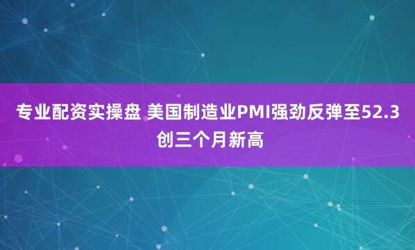 专业配资实操盘 美国制造业PMI强劲反弹至52.3 创三个月新高