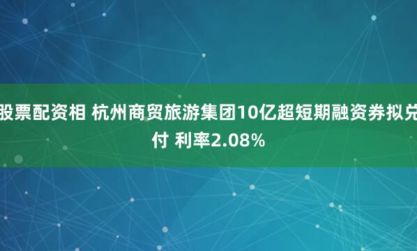 股票配资相 杭州商贸旅游集团10亿超短期融资券拟兑付 利率2.08%