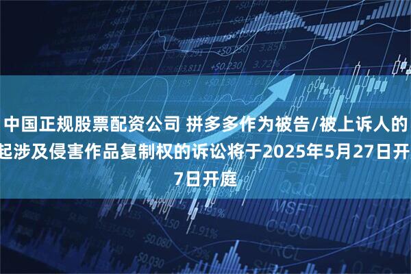 中国正规股票配资公司 拼多多作为被告/被上诉人的2起涉及侵害作品复制权的诉讼将于2025年5月27日开庭