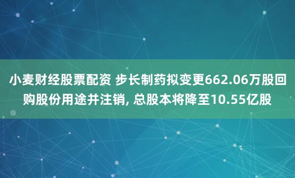 小麦财经股票配资 步长制药拟变更662.06万股回购股份用途并注销, 总股本将降至10.55亿股