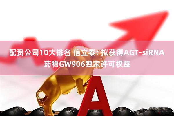 配资公司10大排名 信立泰: 拟获得AGT-siRNA药物GW906独家许可权益