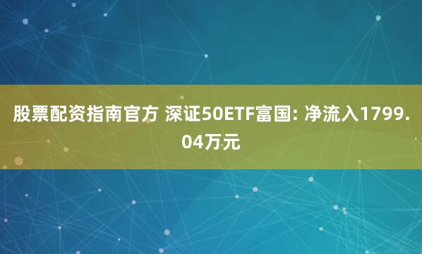 股票配资指南官方 深证50ETF富国: 净流入1799.04万元