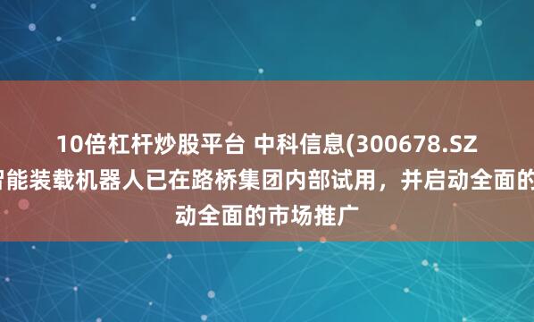 10倍杠杆炒股平台 中科信息(300678.SZ)：目前智能装载机器人已在路桥集团内部试用，并启动全面的市场推广