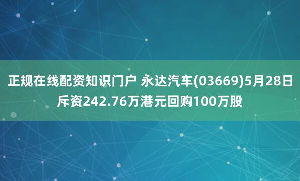 正规在线配资知识门户 永达汽车(03669)5月28日斥资242.76万港元回购100万股