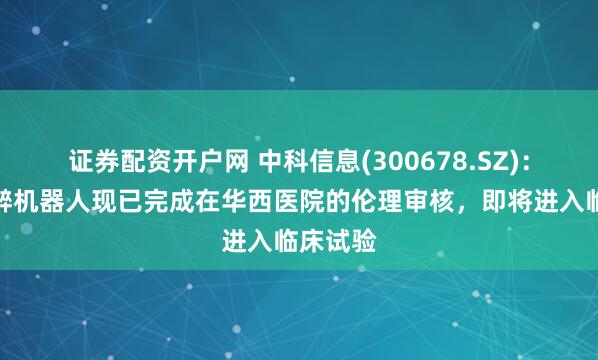 证券配资开户网 中科信息(300678.SZ)：智能麻醉机器人现已完成在华西医院的伦理审核，即将进入临床试验