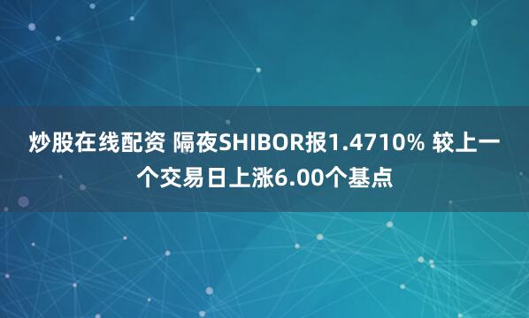 炒股在线配资 隔夜SHIBOR报1.4710% 较上一个交易日上涨6.00个基点