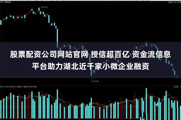 股票配资公司网站官网 授信超百亿 资金流信息平台助力湖北近千家小微企业融资
