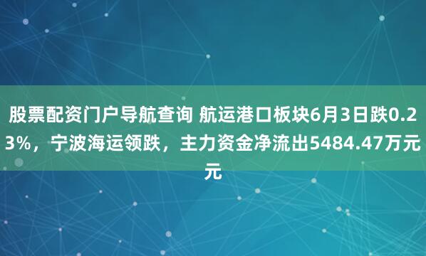 股票配资门户导航查询 航运港口板块6月3日跌0.23%,宁波海运领跌,主力资金净流出5484.47万元