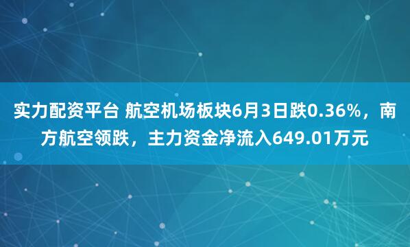 实力配资平台 航空机场板块6月3日跌0.36%,南方航空领跌,主力资金净流入649.01万元