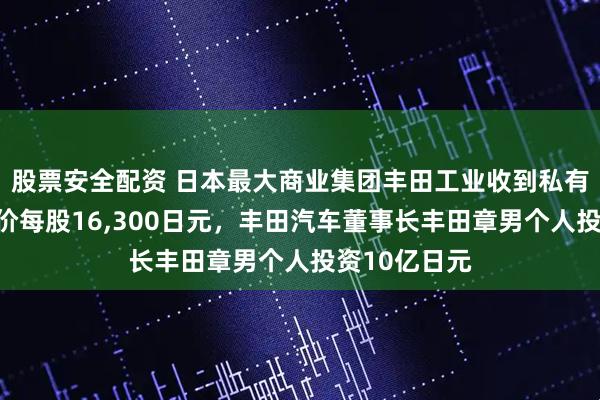 股票安全配资 日本最大商业集团丰田工业收到私有化提议:报价每股16,300日元,丰田汽车董事长丰田章男个人投资10亿日元