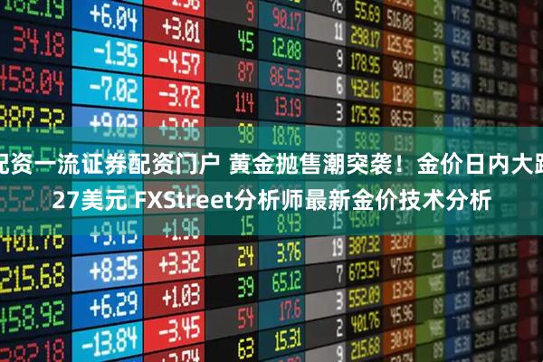 配资一流证券配资门户 黄金抛售潮突袭!金价日内大跌27美元 FXStreet分析师最新金价技术分析
