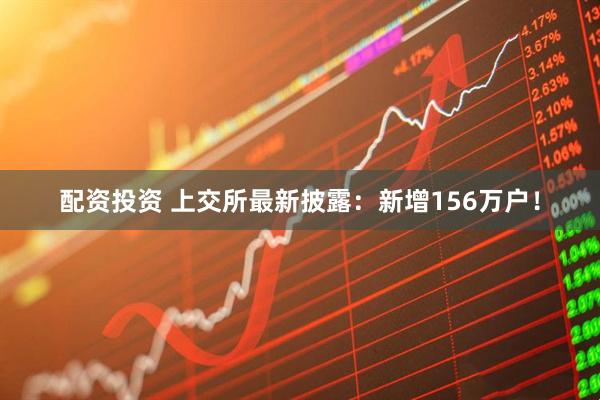 配资投资 上交所最新披露:新增156万户!