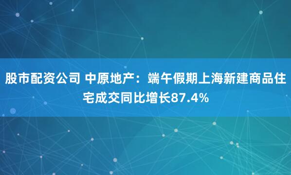 股市配资公司 中原地产:端午假期上海新建商品住宅成交同比增长87.4%