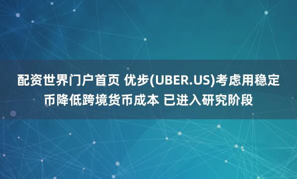 配资世界门户首页 优步(UBER.US)考虑用稳定币降低跨境货币成本 已进入研究阶段