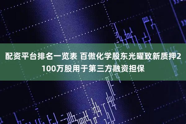 配资平台排名一览表 百傲化学股东光曜致新质押2100万股用于第三方融资担保