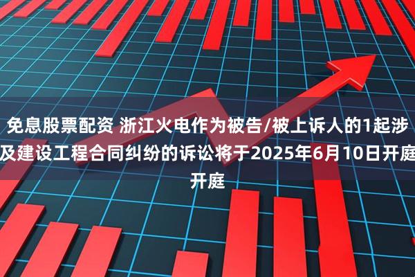 免息股票配资 浙江火电作为被告/被上诉人的1起涉及建设工程合同纠纷的诉讼将于2025年6月10日开庭