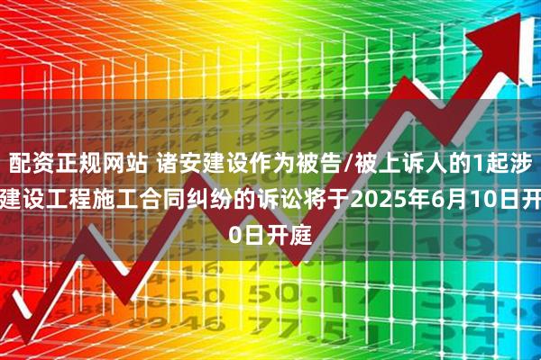 配资正规网站 诸安建设作为被告/被上诉人的1起涉及建设工程施工合同纠纷的诉讼将于2025年6月10日开庭
