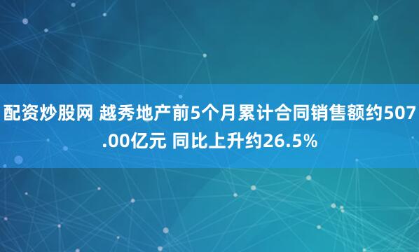 配资炒股网 越秀地产前5个月累计合同销售额约507.00亿元 同比上升约26.5%