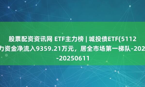 股票配资资讯网 ETF主力榜 | 城投债ETF(511220)主力资金净流入9359.21万元，居全市场第一梯队-20250611