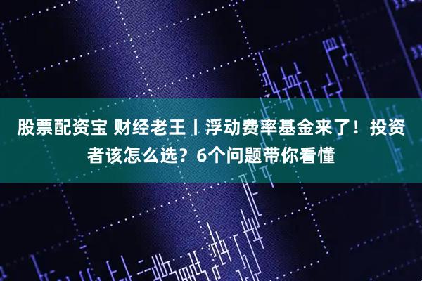 股票配资宝 财经老王丨浮动费率基金来了!投资者该怎么选?6个问题带你看懂
