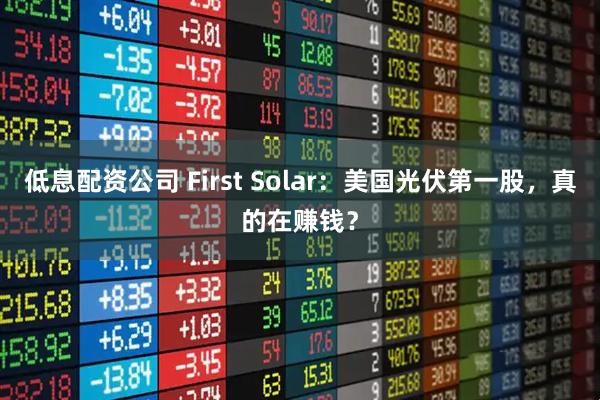 低息配资公司 First Solar:美国光伏第一股,真的在赚钱?