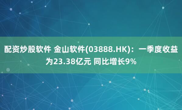 配资炒股软件 金山软件(03888.HK):一季度收益为23.38亿元 同比增长9%