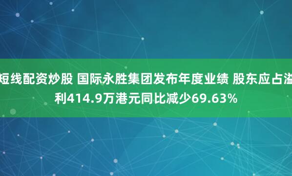 短线配资炒股 国际永胜集团发布年度业绩 股东应占溢利414.9万港元同比减少69.63%