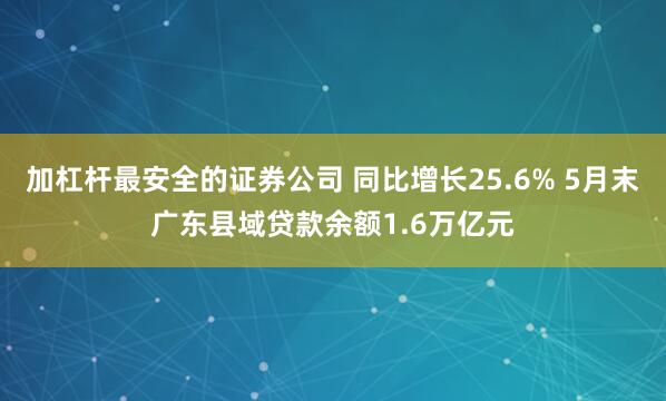 加杠杆最安全的证券公司 同比增长25.6% 5月末广东县域贷款余额1.6万亿元