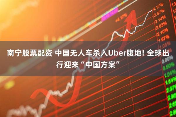 南宁股票配资 中国无人车杀入Uber腹地! 全球出行迎来“中国方案”