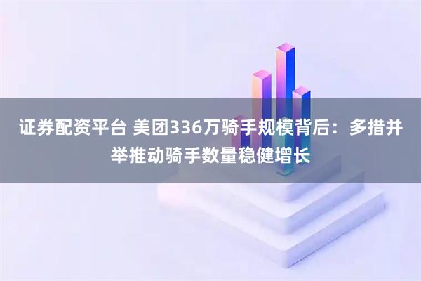 证券配资平台 美团336万骑手规模背后：多措并举推动骑手数量稳健增长