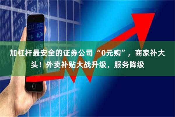 加杠杆最安全的证券公司 “0元购”,商家补大头!外卖补贴大战升级,服务降级