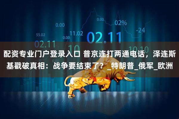 配资专业门户登录入口 普京连打两通电话,泽连斯基戳破真相:战争要结束了?_特朗普_俄军_欧洲