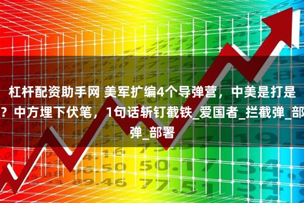 杠杆配资助手网 美军扩编4个导弹营,中美是打是和?中方埋下伏笔,1句话斩钉截铁_爱国者_拦截弹_部署