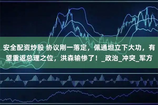 安全配资炒股 协议刚一落定,佩通坦立下大功,有望重返总理之位,洪森输惨了!_政治_冲突_军方