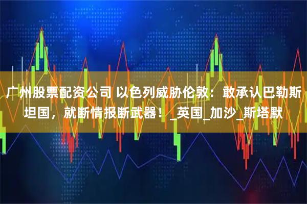 广州股票配资公司 以色列威胁伦敦:敢承认巴勒斯坦国,就断情报断武器!_英国_加沙_斯塔默