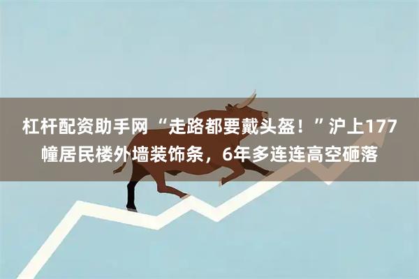 杠杆配资助手网 “走路都要戴头盔!”沪上177幢居民楼外墙装饰条,6年多连连高空砸落