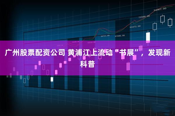 广州股票配资公司 黄浦江上流动“书展”,发现新科普