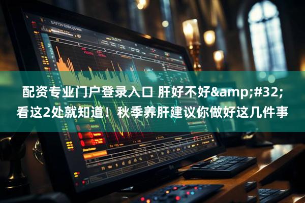 配资专业门户登录入口 肝好不好 看这2处就知道!秋季养肝建议你做好这几件事